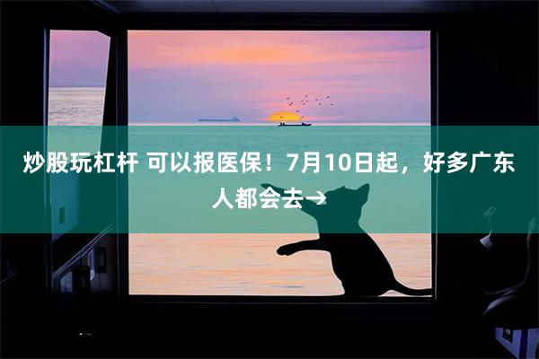 炒股玩杠杆 可以报医保！7月10日起，好多广东人都会去→