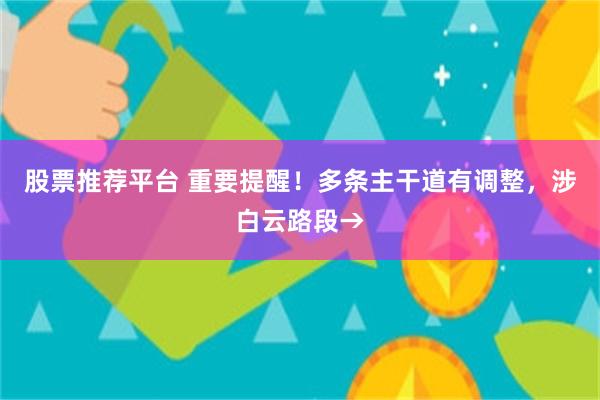 股票推荐平台 重要提醒！多条主干道有调整，涉白云路段→
