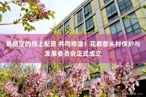 最稳定的线上配资 共同缔造！花都塱头村保护与发展委员会正式成立