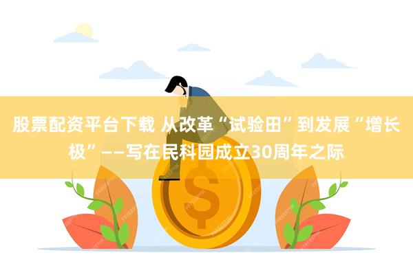 股票配资平台下载 从改革“试验田”到发展“增长极”——写在民科园成立30周年之际