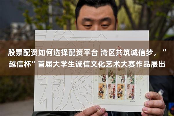 股票配资如何选择配资平台 湾区共筑诚信梦，“越信杯”首届大学生诚信文化艺术大赛作品展出