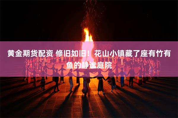 黄金期货配资 修旧如旧！花山小镇藏了座有竹有鱼的静谧庭院