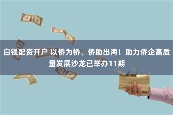 白银配资开户 以侨为桥、侨助出海！助力侨企高质量发展沙龙已举办11期