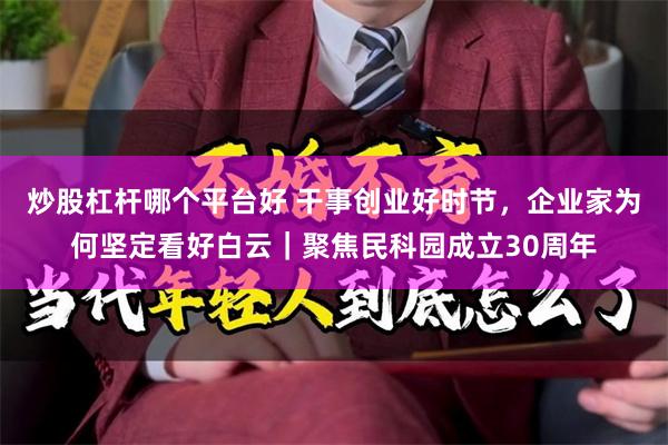 炒股杠杆哪个平台好 干事创业好时节，企业家为何坚定看好白云｜聚焦民科园成立30周年