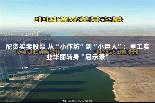 配资买卖股票 从“小作坊”到“小巨人”：里工实业华丽转身“启示录”