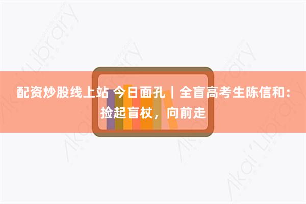 配资炒股线上站 今日面孔｜全盲高考生陈信和：捡起盲杖，向前走