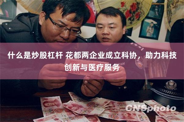 什么是炒股杠杆 花都两企业成立科协，助力科技创新与医疗服务