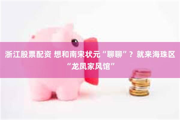 浙江股票配资 想和南宋状元“聊聊”？就来海珠区“龙凤家风馆”
