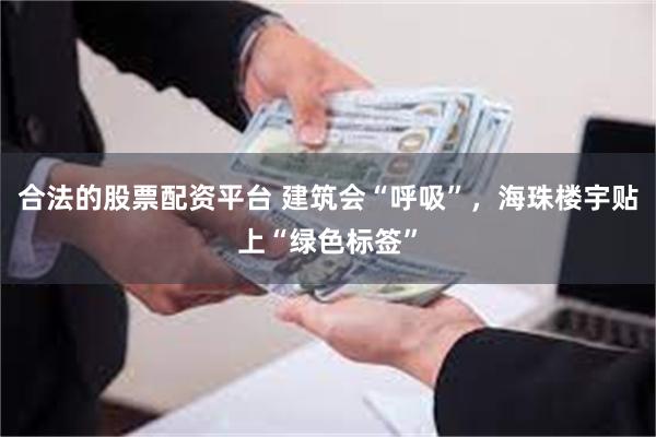 合法的股票配资平台 建筑会“呼吸”，海珠楼宇贴上“绿色标签”