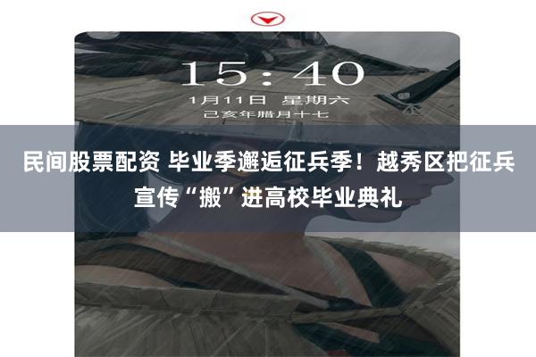 民间股票配资 毕业季邂逅征兵季！越秀区把征兵宣传“搬”进高校毕业典礼