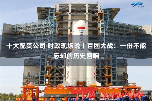 十大配资公司 时政现场说丨百团大战：一份不能忘却的历史回响