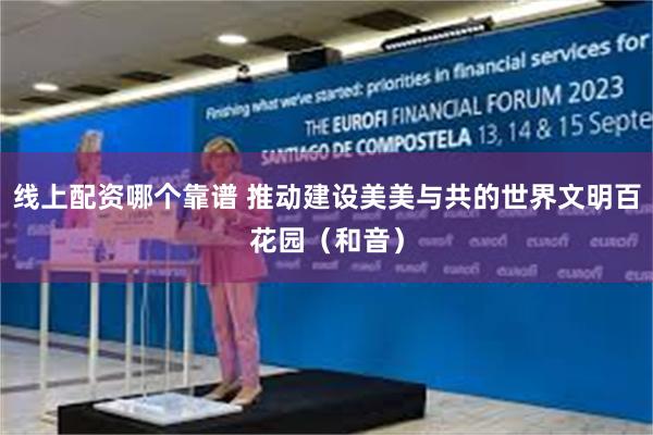 线上配资哪个靠谱 推动建设美美与共的世界文明百花园（和音）