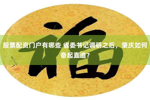 股票配资门户有哪些 省委书记调研之后,肇庆如何奋起直追?