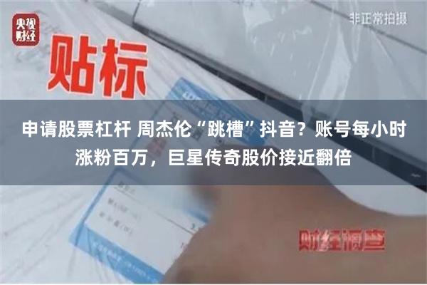 申请股票杠杆 周杰伦“跳槽”抖音？账号每小时涨粉百万，巨星传奇股价接近翻倍