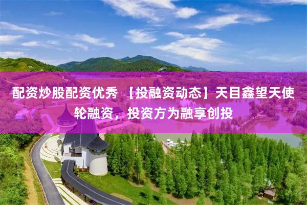 配资炒股配资优秀 【投融资动态】天目鑫望天使轮融资，投资方为融享创投