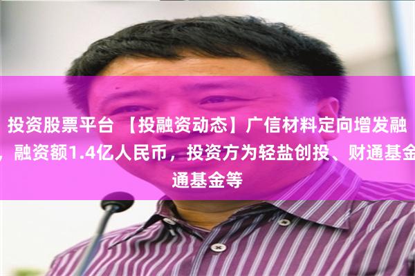 投资股票平台 【投融资动态】广信材料定向增发融资，融资额1.4亿人民币，投资方为轻盐创投、财通基金等