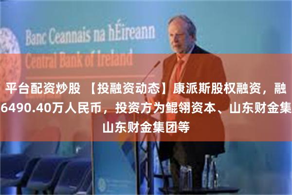 平台配资炒股 【投融资动态】康派斯股权融资，融资额6490.40万人民币，投资方为鲲翎资本、山东财金集团等