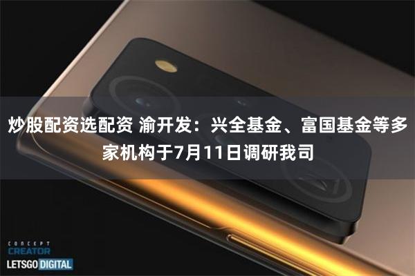 炒股配资选配资 渝开发：兴全基金、富国基金等多家机构于7月11日调研我司