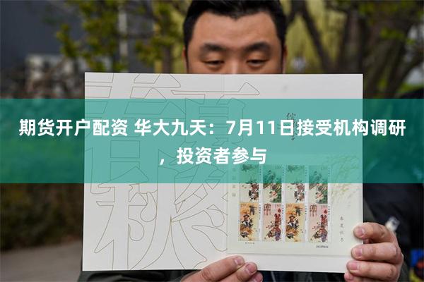 期货开户配资 华大九天：7月11日接受机构调研，投资者参与