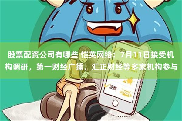 股票配资公司有哪些 恺英网络：7月11日接受机构调研，第一财经广播、汇正财经等多家机构参与