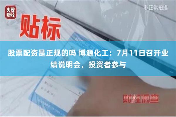 股票配资是正规的吗 博源化工：7月11日召开业绩说明会，投资者参与