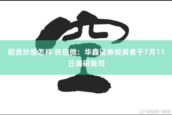 配资炒股怎样 秋田微：华鑫证券投资者于7月11日调研我司