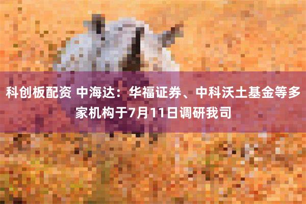 科创板配资 中海达:华福证券、中科沃土基金等多家机构于7月11日调研我司