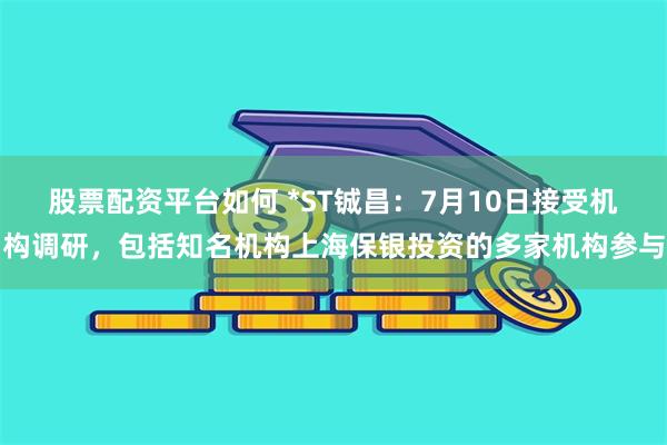 股票配资平台如何 *ST铖昌：7月10日接受机构调研，包括知名机构上海保银投资的多家机构参与