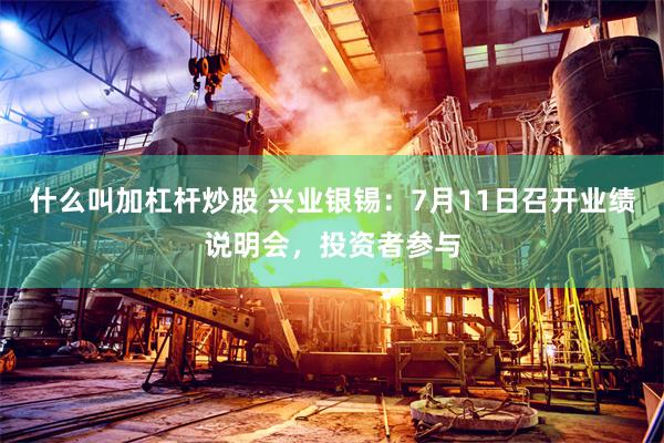 什么叫加杠杆炒股 兴业银锡：7月11日召开业绩说明会，投资者参与