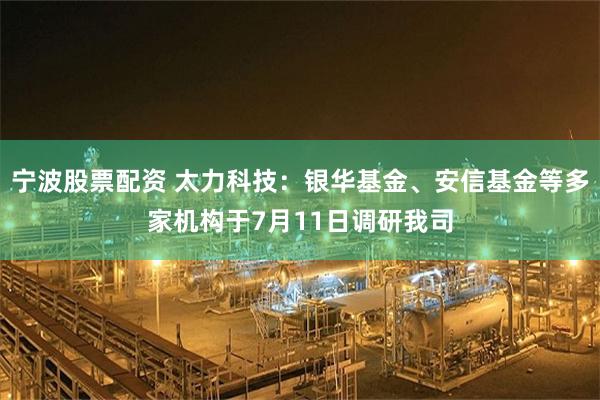 宁波股票配资 太力科技：银华基金、安信基金等多家机构于7月11日调研我司