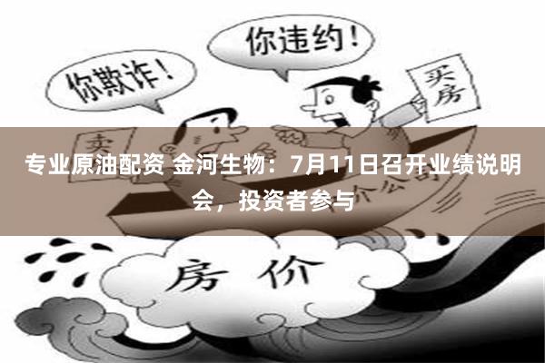 专业原油配资 金河生物：7月11日召开业绩说明会，投资者参与