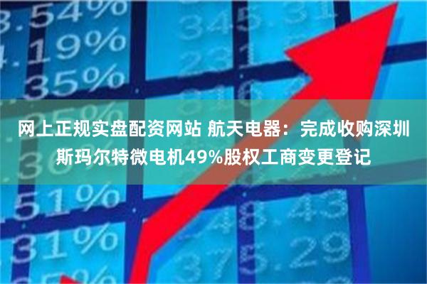 网上正规实盘配资网站 航天电器：完成收购深圳斯玛尔特微电机49%股权工商变更登记