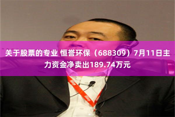 关于股票的专业 恒誉环保（688309）7月11日主力资金净卖出189.74万元