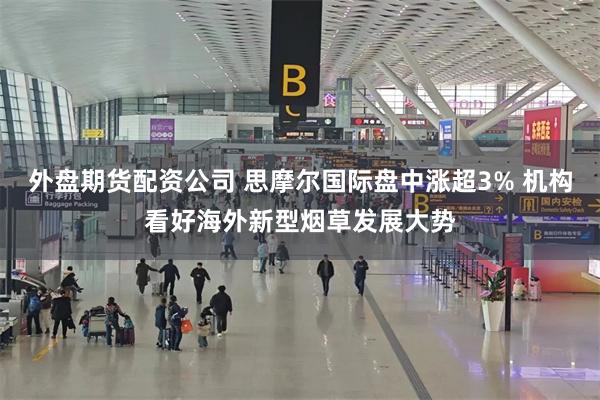 外盘期货配资公司 思摩尔国际盘中涨超3% 机构看好海外新型烟草发展大势