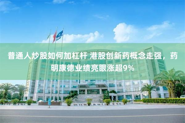 普通人炒股如何加杠杆 港股创新药概念走强，药明康德业绩亮眼涨超9%