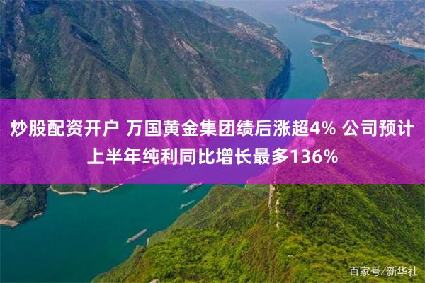 炒股配资开户 万国黄金集团绩后涨超4% 公司预计上半年纯利同比增长最多136%