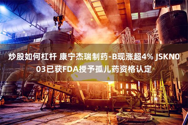 炒股如何杠杆 康宁杰瑞制药-B现涨超4% JSKN003已获FDA授予孤儿药资格认定