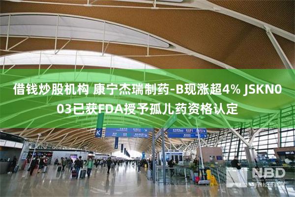 借钱炒股机构 康宁杰瑞制药-B现涨超4% JSKN003已获FDA授予孤儿药资格认定