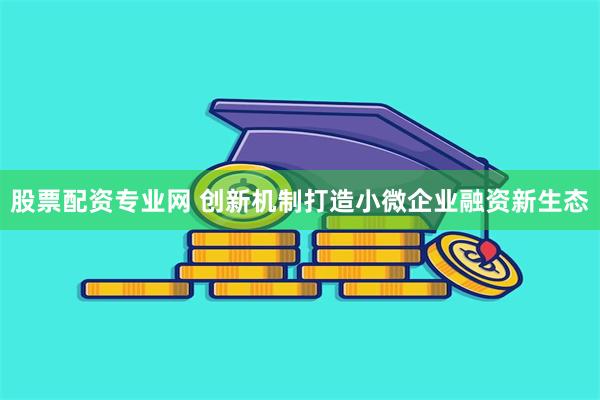 股票配资专业网 创新机制打造小微企业融资新生态