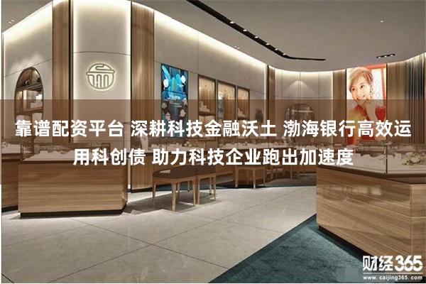 靠谱配资平台 深耕科技金融沃土 渤海银行高效运用科创债 助力科技企业跑出加速度