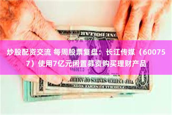 炒股配资交流 每周股票复盘：长江传媒（600757）使用7亿元闲置募资购买理财产品