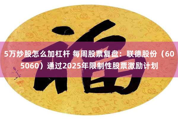5万炒股怎么加杠杆 每周股票复盘:联德股份(605060)通过2025年限制性股票激励计划