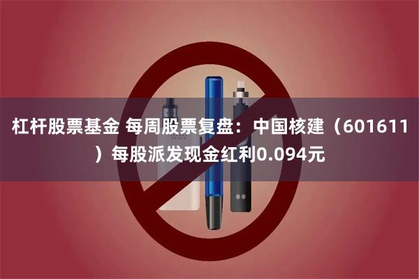 杠杆股票基金 每周股票复盘：中国核建（601611）每股派发现金红利0.094元