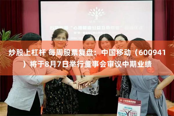 炒股上杠杆 每周股票复盘：中国移动（600941）将于8月7日举行董事会审议中期业绩