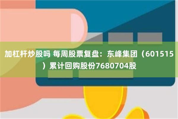 加杠杆炒股吗 每周股票复盘:东峰集团(601515)累计回购股份7680704股