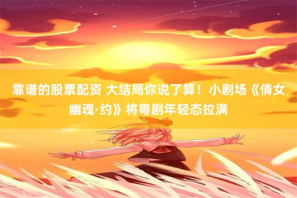 靠谱的股票配资 大结局你说了算！小剧场《倩女幽魂·约》将粤剧年轻态拉满