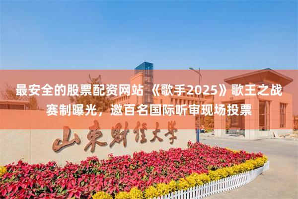 最安全的股票配资网站 《歌手2025》歌王之战赛制曝光，邀百名国际听审现场投票