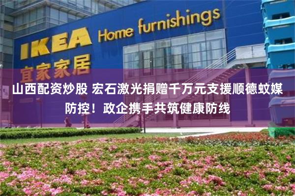 山西配资炒股 宏石激光捐赠千万元支援顺德蚊媒防控！政企携手共筑健康防线