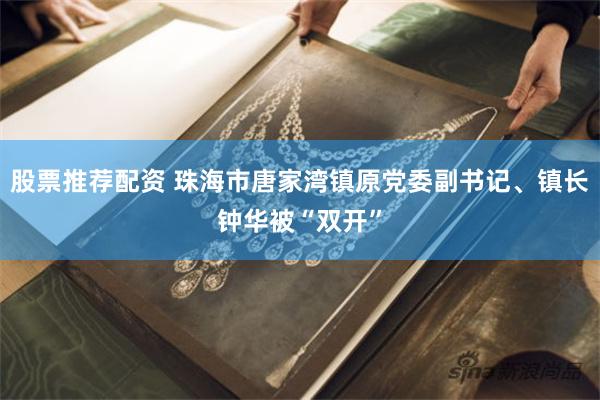 股票推荐配资 珠海市唐家湾镇原党委副书记、镇长钟华被“双开”