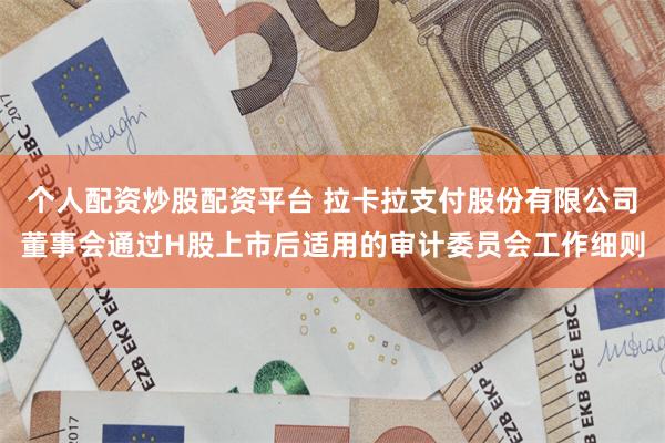 个人配资炒股配资平台 拉卡拉支付股份有限公司董事会通过H股上市后适用的审计委员会工作细则